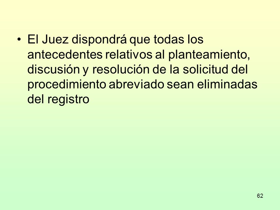 El Juez dispondrá que todas los antecedentes relativos al planteamiento, discusión y resolución de la solicitud del procedimiento abreviado sean eliminadas del registro