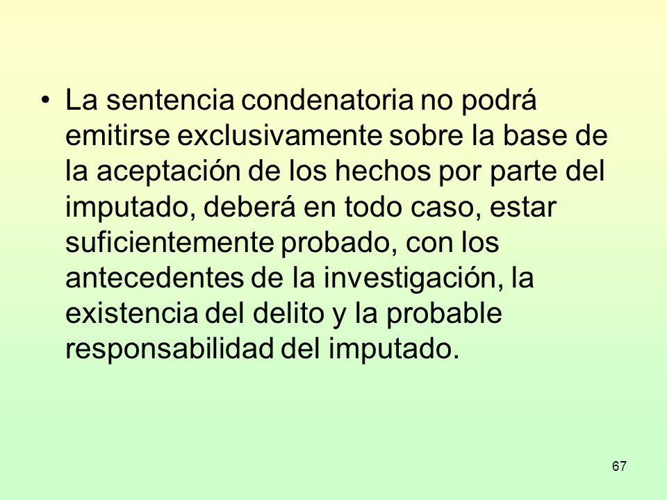 La sentencia condenatoria no podrá emitirse exclusivamente sobre la base de la aceptación de los hechos por parte del imputado, deberá en todo caso, estar suficientemente probado, con los antecedentes de la investigación, la existencia del delito y la probable responsabilidad del imputado.