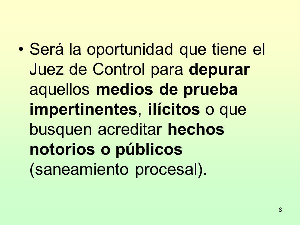 Será la oportunidad que tiene el Juez de Control para depurar aquellos medios de prueba impertinentes, ilícitos o que busquen acreditar hechos notorios o públicos (saneamiento procesal).