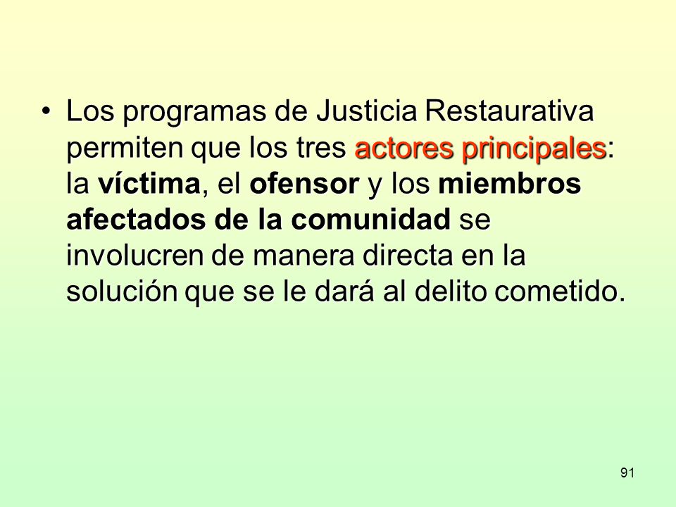 Los programas de Justicia Restaurativa permiten que los tres actores principales: la víctima, el ofensor y los miembros afectados de la comunidad se involucren de manera directa en la solución que se le dará al delito cometido.