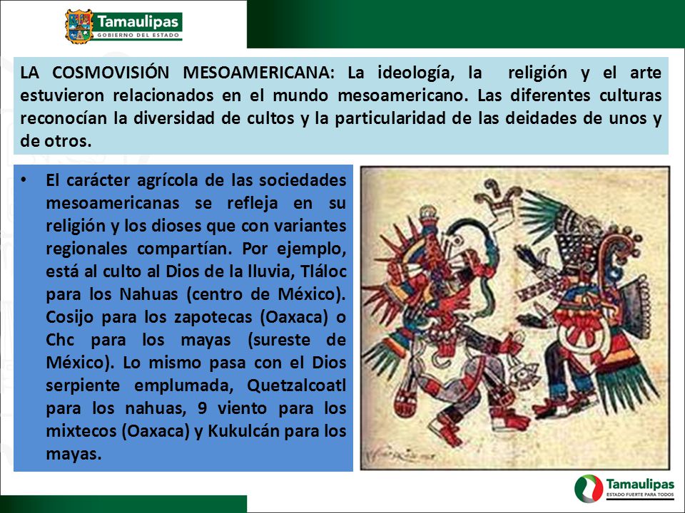 LA COSMOVISIÓN MESOAMERICANA: La ideología, la religión y el arte estuvieron relacionados en el mundo mesoamericano. Las diferentes culturas reconocían la diversidad de cultos y la particularidad de las deidades de unos y de otros.