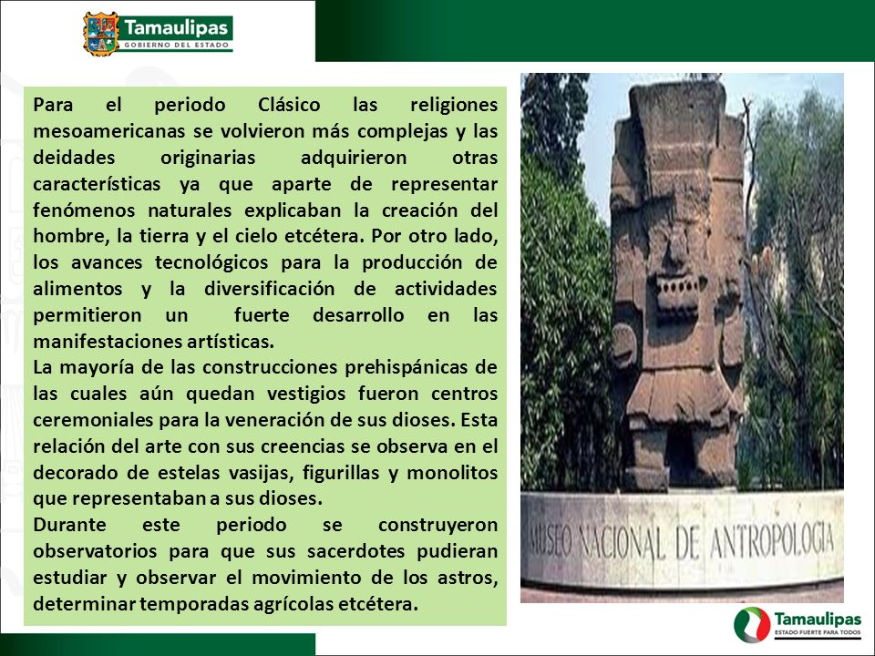 Para el periodo Clásico las religiones mesoamericanas se volvieron más complejas y las deidades originarias adquirieron otras características ya que aparte de representar fenómenos naturales explicaban la creación del hombre, la tierra y el cielo etcétera. Por otro lado, los avances tecnológicos para la producción de alimentos y la diversificación de actividades permitieron un fuerte desarrollo en las manifestaciones artísticas.