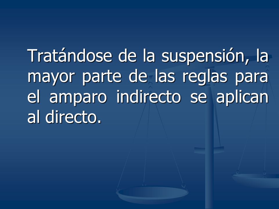 Tratándose de la suspensión, la mayor parte de las reglas para el amparo indirecto se aplican al directo.