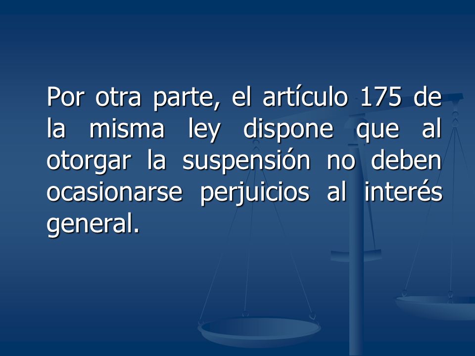 Por otra parte, el artículo 175 de la misma ley dispone que al otorgar la suspensión no deben ocasionarse perjuicios al interés general.