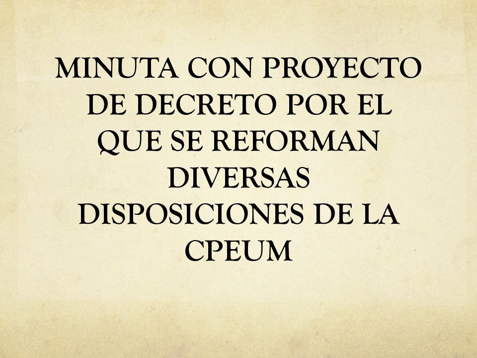 MINUTA CON PROYECTO DE DECRETO POR EL QUE SE REFORMAN DIVERSAS DISPOSICIONES DE LA CPEUM