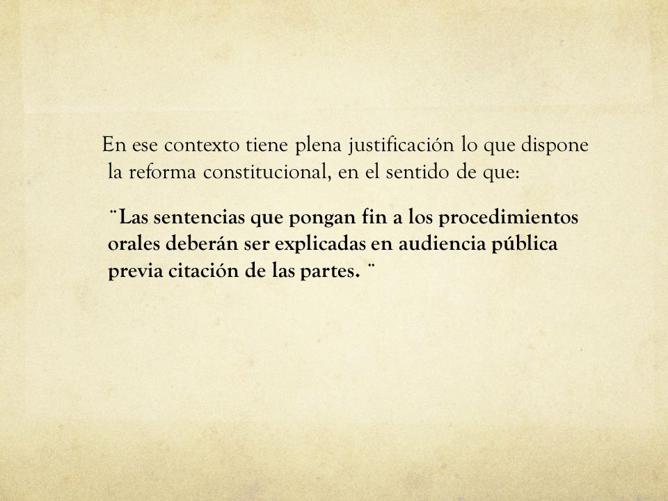 En ese contexto tiene plena justificación lo que dispone la reforma constitucional, en el sentido de que: ¨Las sentencias que pongan fin a los procedimientos orales deberán ser explicadas en audiencia pública previa citación de las partes.