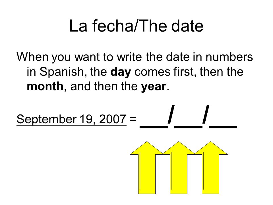 La fecha/The date When you want to write the date in numbers in Spanish, the day comes first, then the month, and then the year.