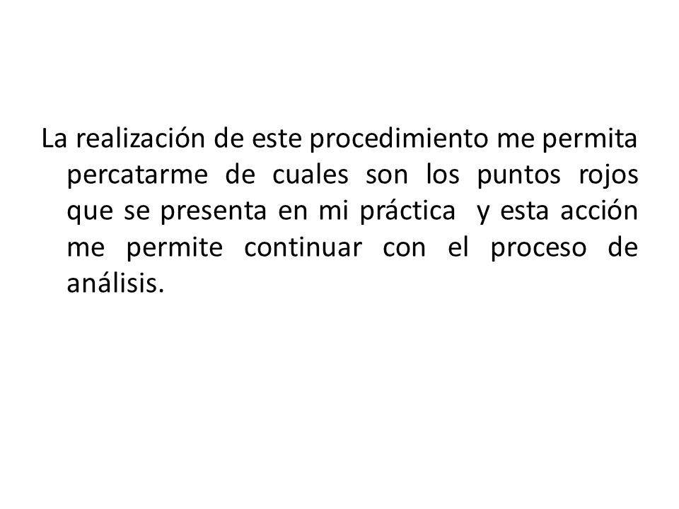 La realización de este procedimiento me permita percatarme de cuales son los puntos rojos que se presenta en mi práctica y esta acción me permite continuar con el proceso de análisis.