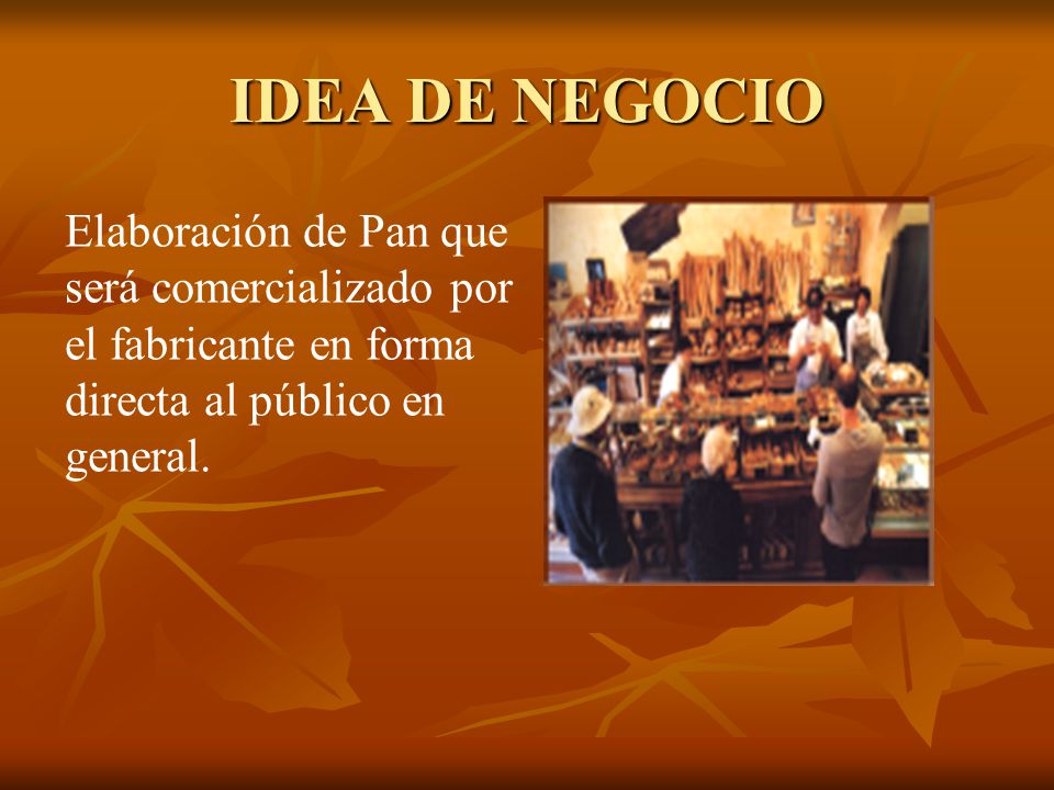 IDEA DE NEGOCIO Elaboración de Pan que será comercializado por el fabricante en forma directa al público en general.