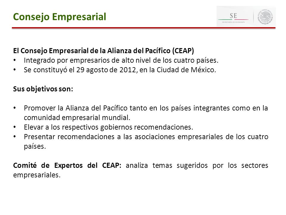 Consejo Empresarial El Consejo Empresarial de la Alianza del Pacífico (CEAP) Integrado por empresarios de alto nivel de los cuatro países.