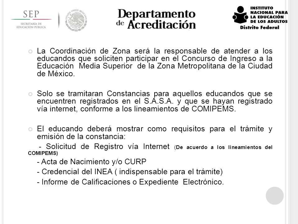 La Coordinación de Zona será la responsable de atender a los educandos que soliciten participar en el Concurso de Ingreso a la Educación Media Superior de la Zona Metropolitana de la Ciudad de México.