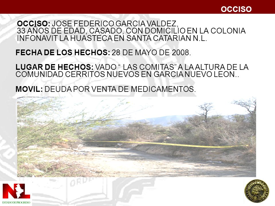 OCCISO OCCISO: JOSE FEDERICO GARCIA VALDEZ, 33 AÑOS DE EDAD, CASADO, CON DOMICILIO EN LA COLONIA. INFONAVIT LA HUASTECA EN SANTA CATARIAN N.L.