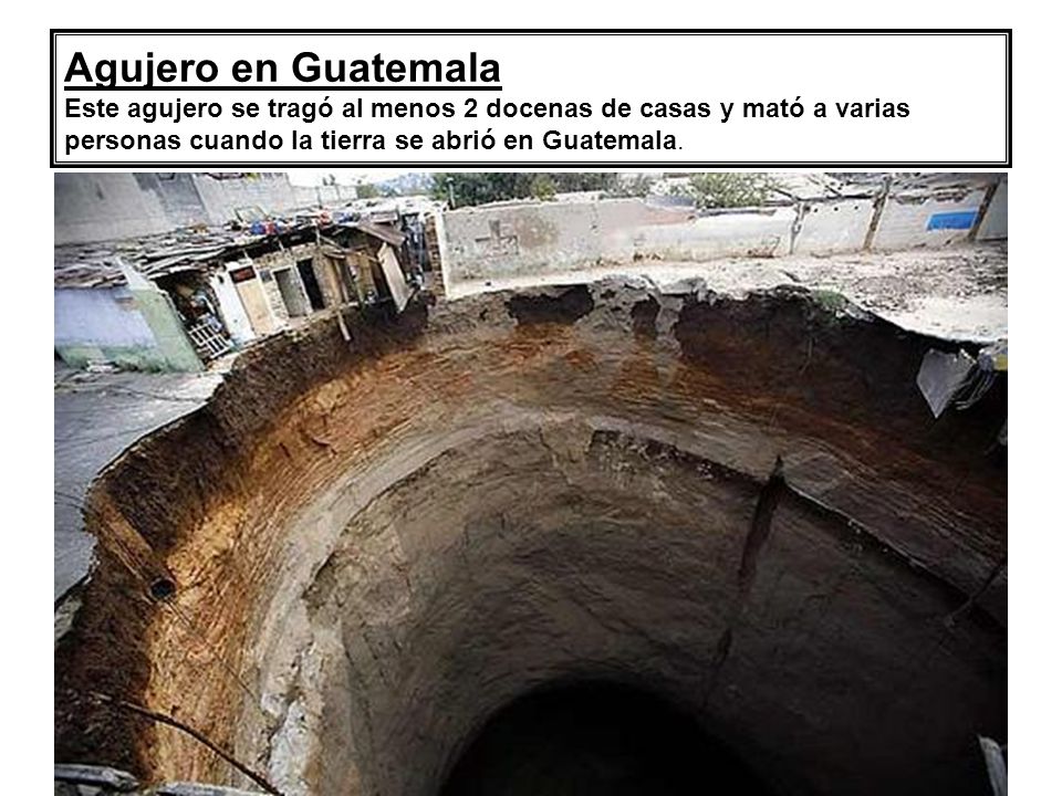 Agujero en Guatemala Este agujero se tragó al menos 2 docenas de casas y mató a varias personas cuando la tierra se abrió en Guatemala.