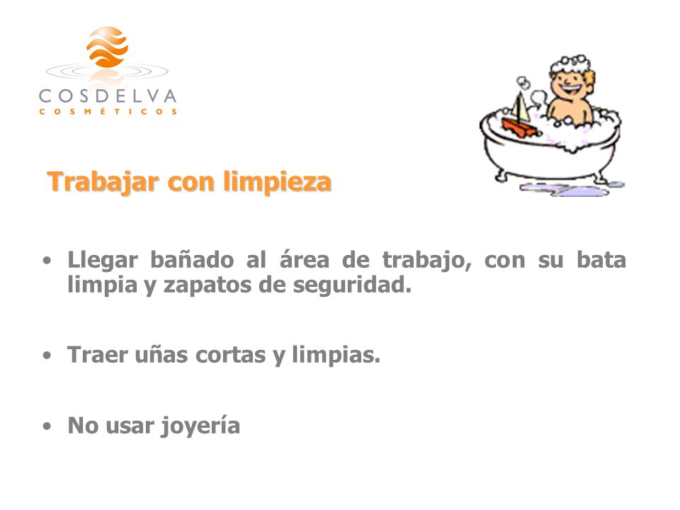 Trabajar con limpieza Llegar bañado al área de trabajo, con su bata limpia y zapatos de seguridad. Traer uñas cortas y limpias.