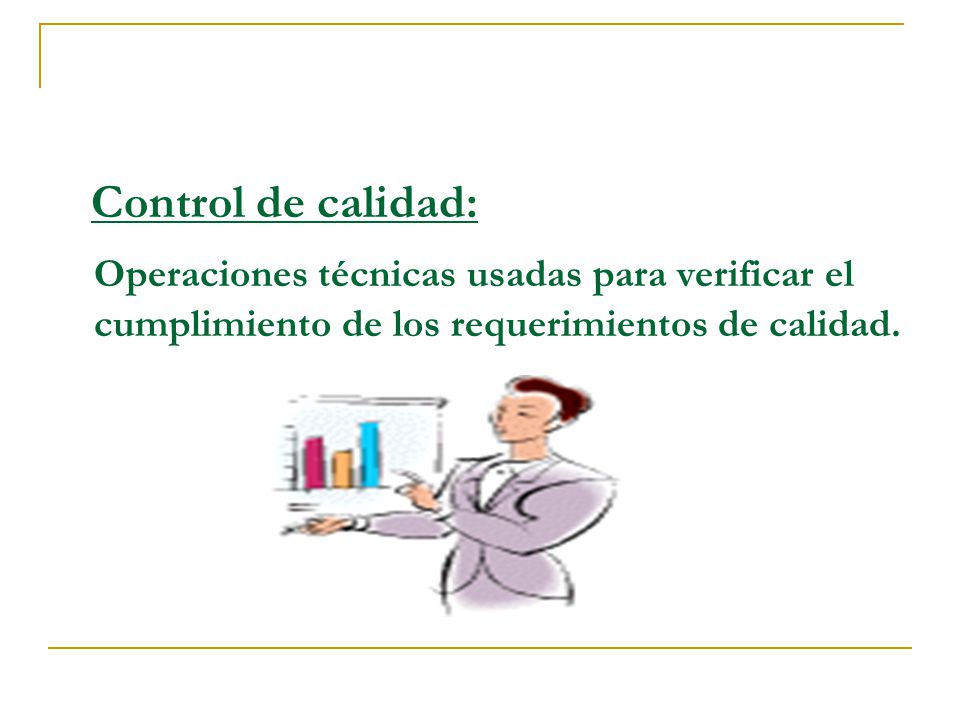 Control de calidad: Operaciones técnicas usadas para verificar el cumplimiento de los requerimientos de calidad.