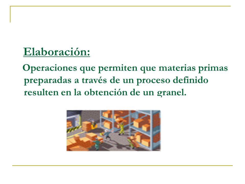 Elaboración: Operaciones que permiten que materias primas preparadas a través de un proceso definido resulten en la obtención de un granel.