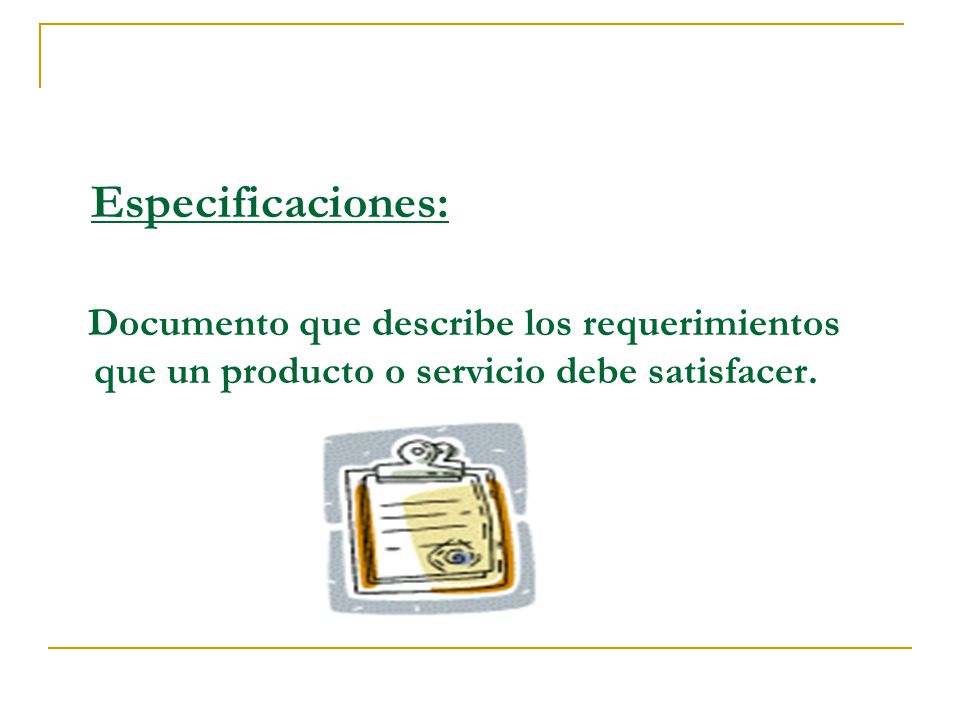 Especificaciones: Documento que describe los requerimientos que un producto o servicio debe satisfacer.