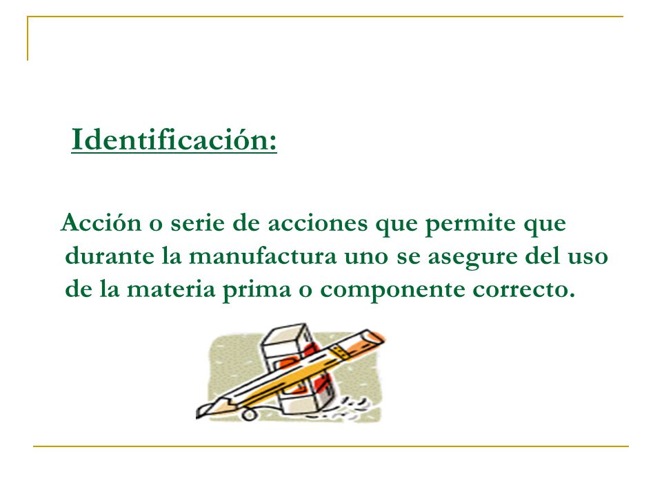 Identificación: Acción o serie de acciones que permite que durante la manufactura uno se asegure del uso de la materia prima o componente correcto.