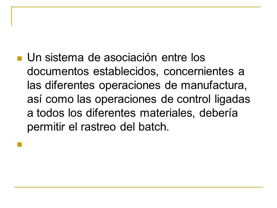 Un sistema de asociación entre los documentos establecidos, concernientes a las diferentes operaciones de manufactura, así como las operaciones de control ligadas a todos los diferentes materiales, debería permitir el rastreo del batch.