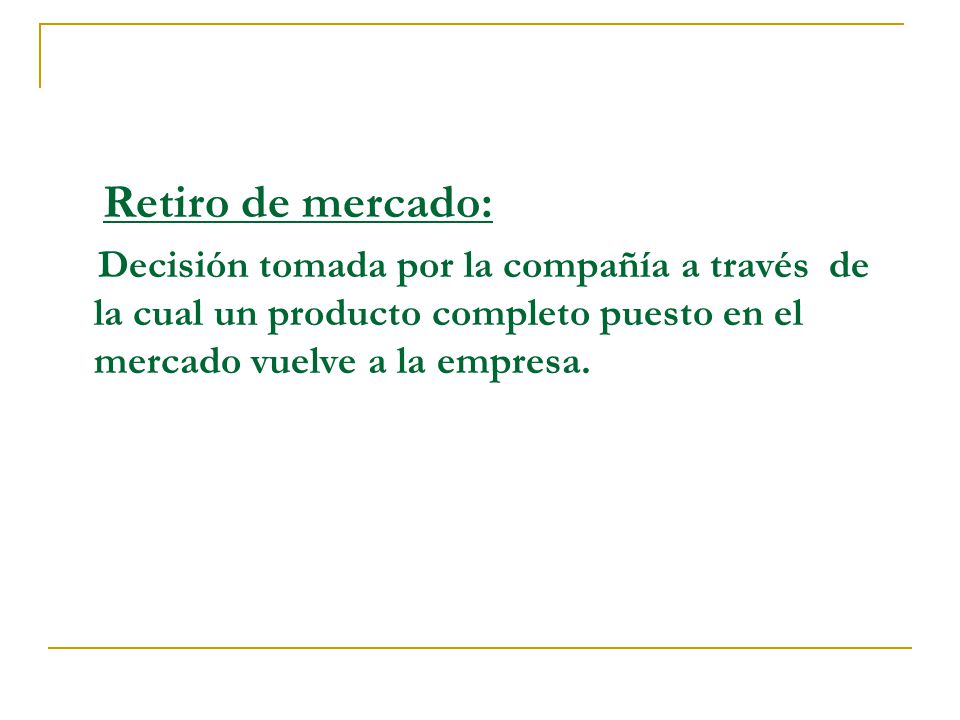 Retiro de mercado: Decisión tomada por la compañía a través de la cual un producto completo puesto en el mercado vuelve a la empresa.