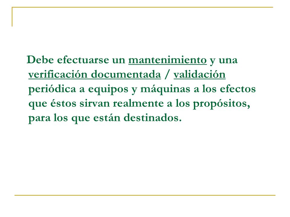 Debe efectuarse un mantenimiento y una verificación documentada / validación periódica a equipos y máquinas a los efectos que éstos sirvan realmente a los propósitos, para los que están destinados.