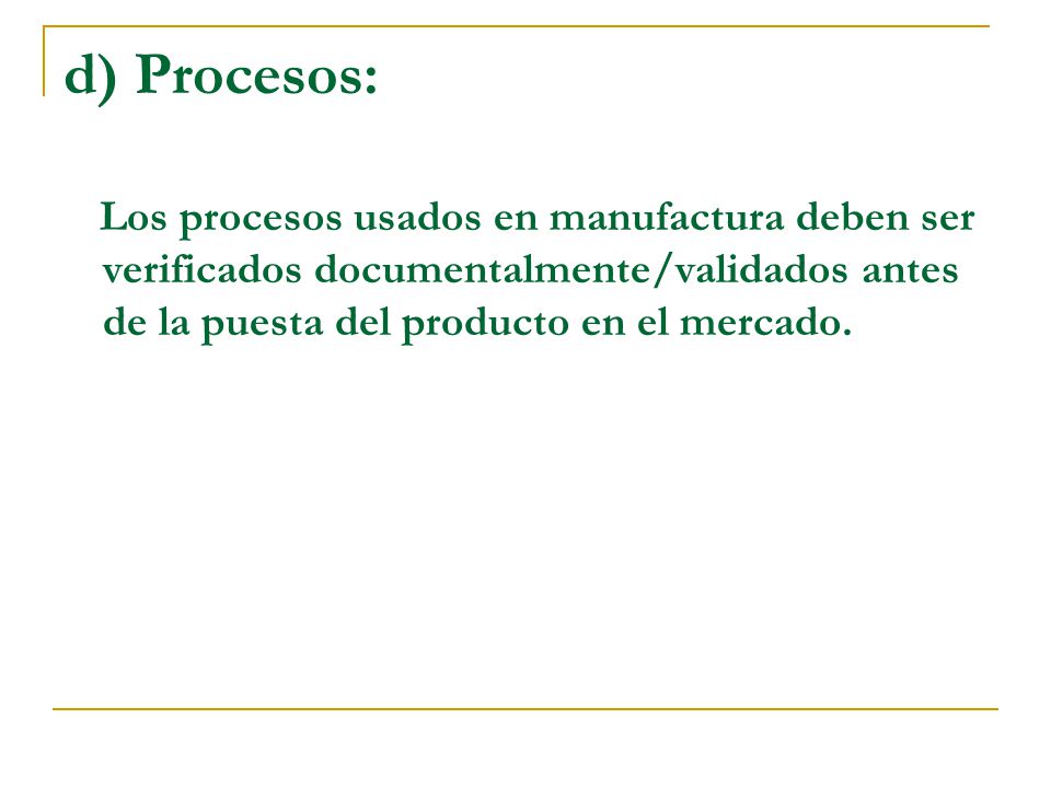 d) Procesos: Los procesos usados en manufactura deben ser verificados documentalmente/validados antes de la puesta del producto en el mercado.