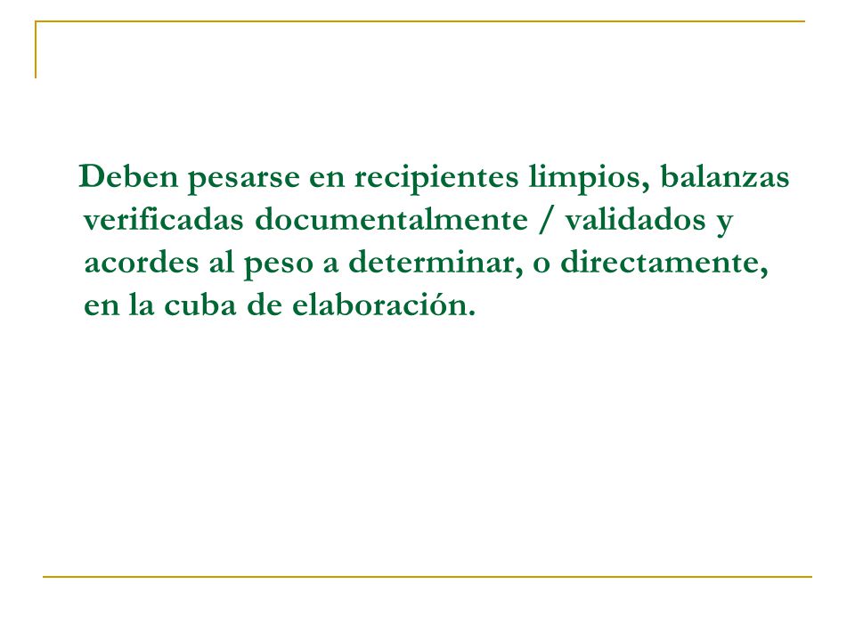 Deben pesarse en recipientes limpios, balanzas verificadas documentalmente / validados y acordes al peso a determinar, o directamente, en la cuba de elaboración.