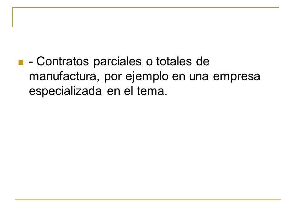 ‑ Contratos parciales o totales de manufactura, por ejemplo en una empresa especializada en el tema.