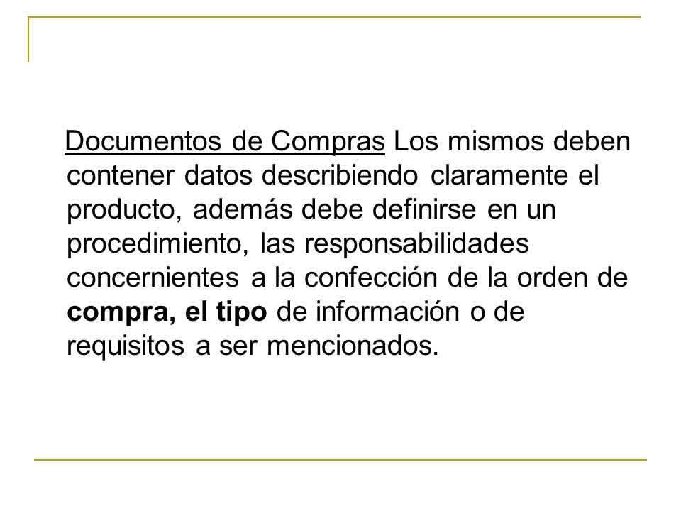 Documentos de Compras Los mismos deben contener datos describiendo claramente el producto, además debe definirse en un procedimiento, las responsabilidades concernientes a la confección de la orden de compra, el tipo de información o de requisitos a ser mencionados.
