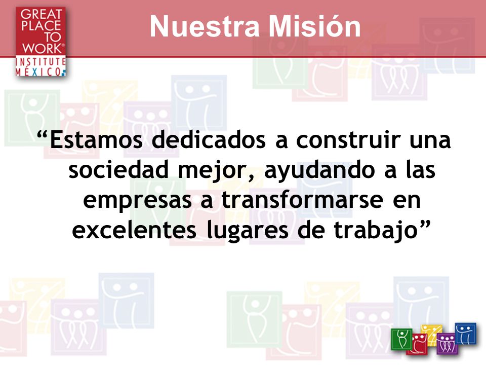 Nuestra Misión Estamos dedicados a construir una sociedad mejor, ayudando a las empresas a transformarse en excelentes lugares de trabajo