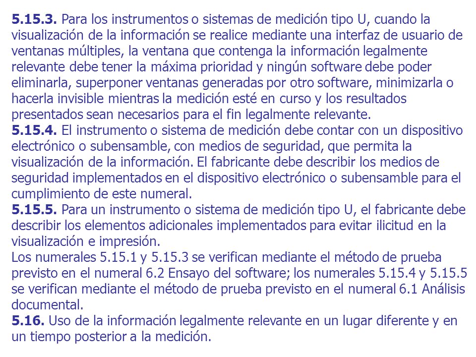 Para los instrumentos o sistemas de medición tipo U, cuando la visualización de la información se realice mediante una interfaz de usuario de ventanas múltiples, la ventana que contenga la información legalmente relevante debe tener la máxima prioridad y ningún software debe poder eliminarla, superponer ventanas generadas por otro software, minimizarla o hacerla invisible mientras la medición esté en curso y los resultados presentados sean necesarios para el fin legalmente relevante.