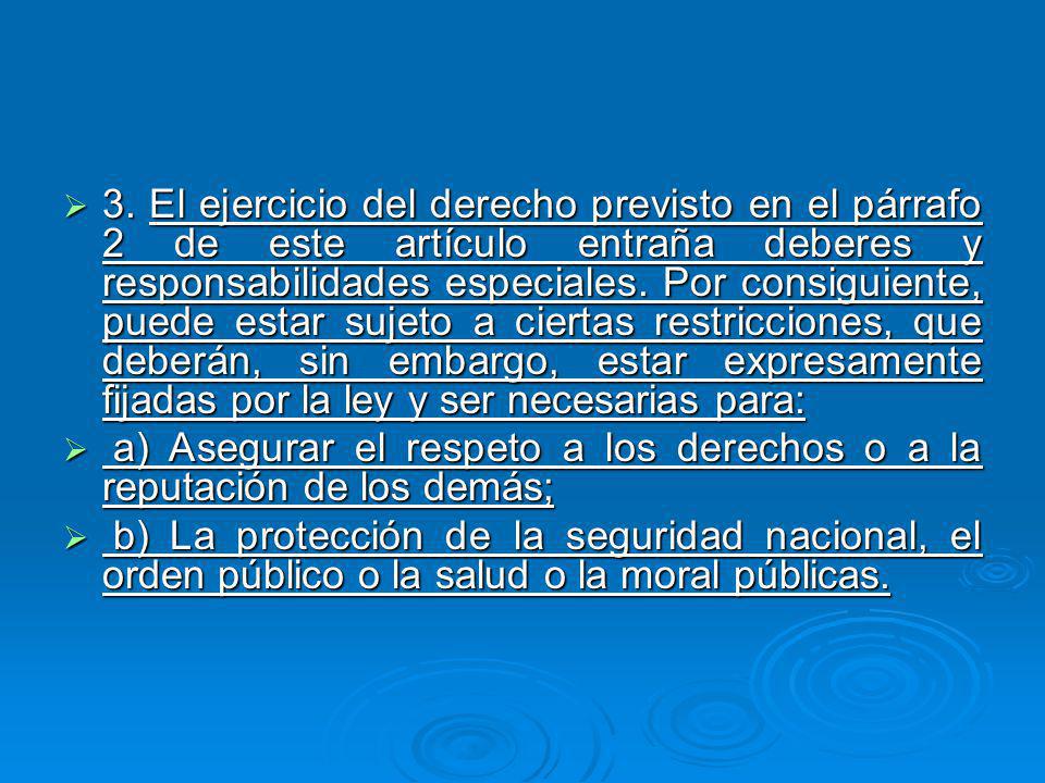 3. El ejercicio del derecho previsto en el párrafo 2 de este artículo entraña deberes y responsabilidades especiales. Por consiguiente, puede estar sujeto a ciertas restricciones, que deberán, sin embargo, estar expresamente fijadas por la ley y ser necesarias para: