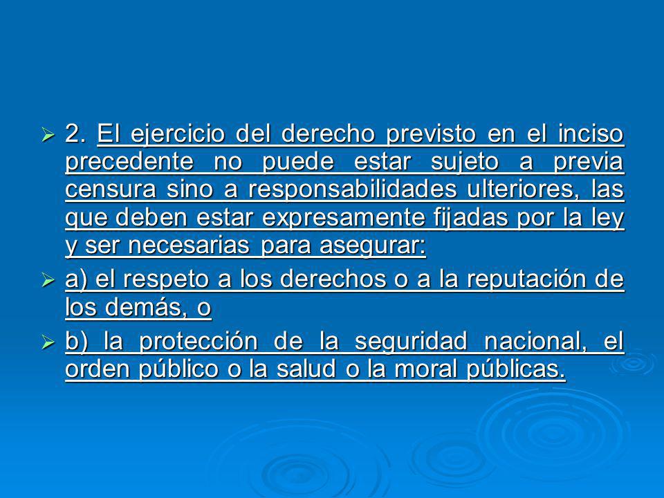 2. El ejercicio del derecho previsto en el inciso precedente no puede estar sujeto a previa censura sino a responsabilidades ulteriores, las que deben estar expresamente fijadas por la ley y ser necesarias para asegurar: