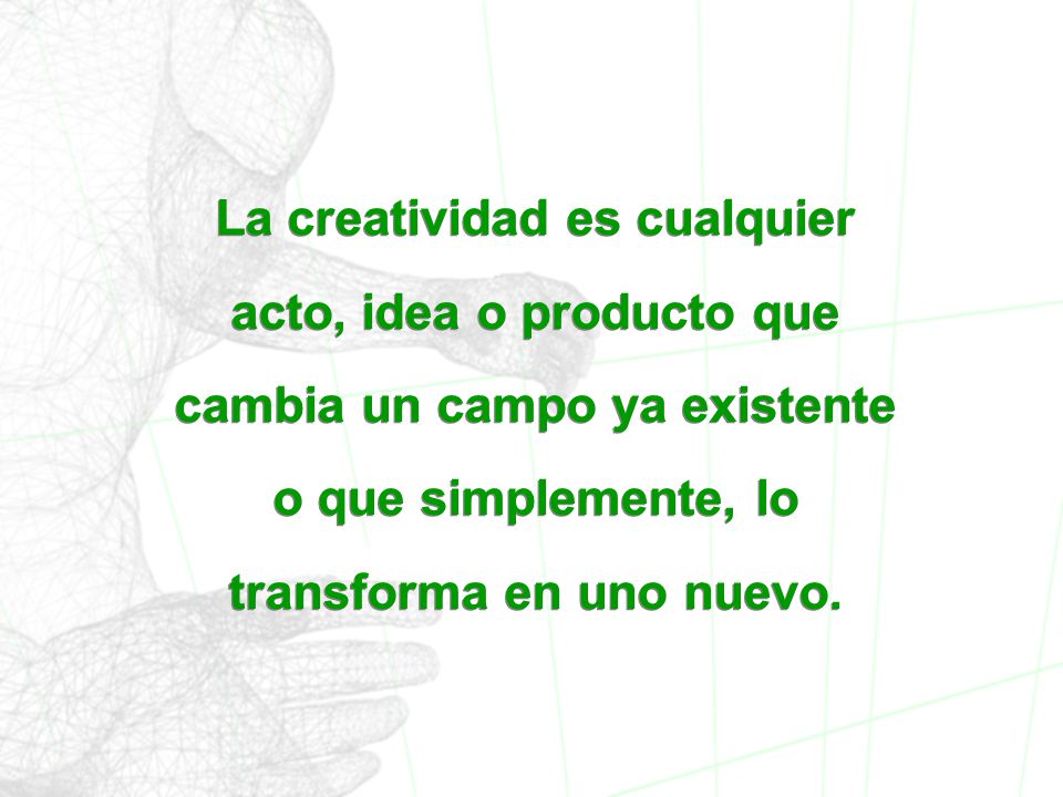 La creatividad es cualquier acto, idea o producto que cambia un campo ya existente o que simplemente, lo transforma en uno nuevo.