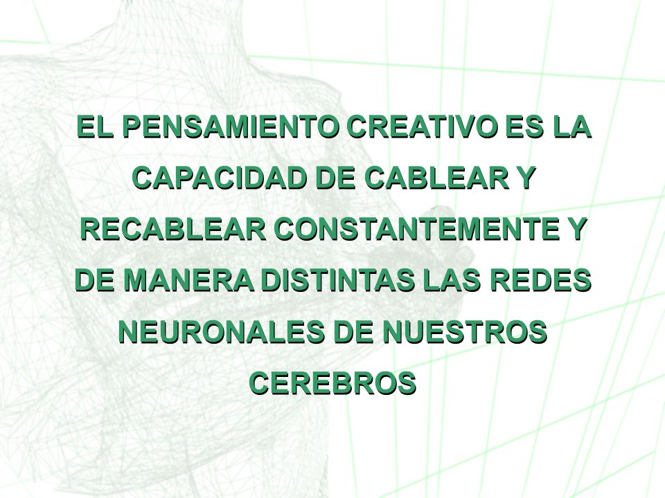 EL PENSAMIENTO CREATIVO ES LA CAPACIDAD DE CABLEAR Y RECABLEAR CONSTANTEMENTE Y DE MANERA DISTINTAS LAS REDES NEURONALES DE NUESTROS CEREBROS