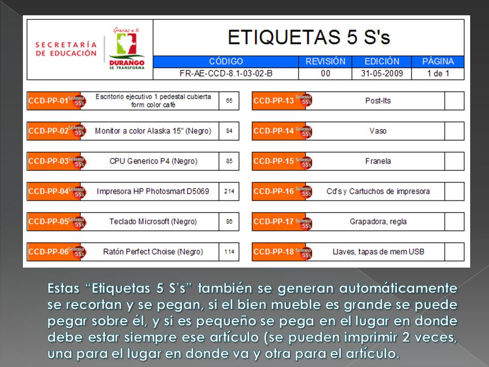 Estas Etiquetas 5 S’s también se generan automáticamente se recortan y se pegan, si el bien mueble es grande se puede pegar sobre él, y si es pequeño se pega en el lugar en donde debe estar siempre ese artículo (se pueden imprimir 2 veces, una para el lugar en donde va y otra para el artículo.
