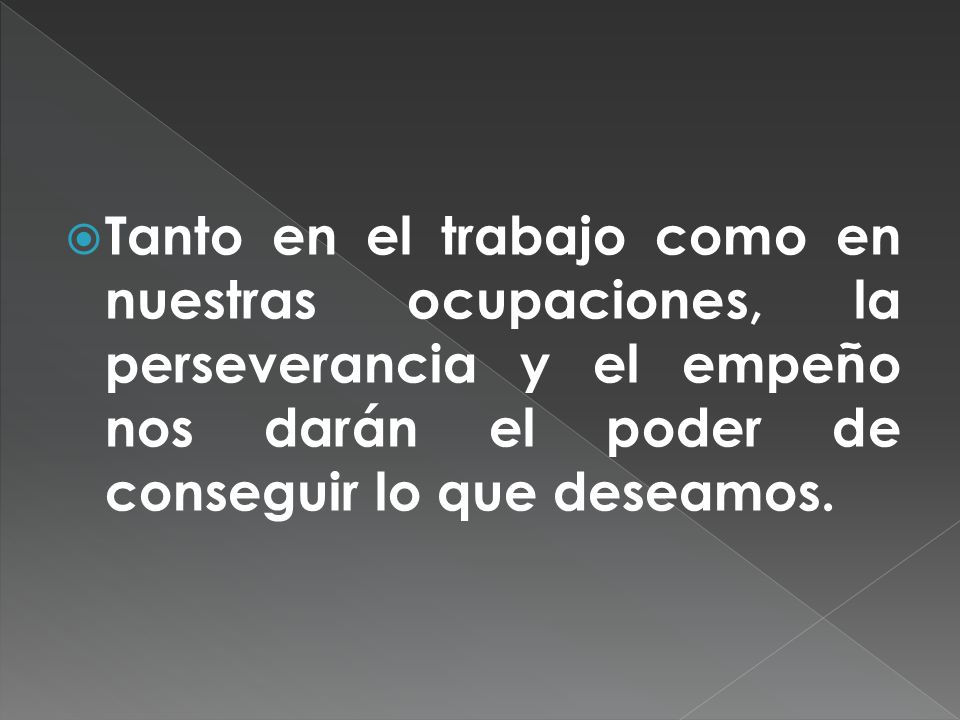 Tanto en el trabajo como en nuestras ocupaciones, la perseverancia y el empeño nos darán el poder de conseguir lo que deseamos.