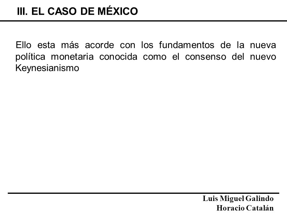 III. EL CASO DE MÉXICO Ello esta más acorde con los fundamentos de la nueva política monetaria conocida como el consenso del nuevo Keynesianismo.