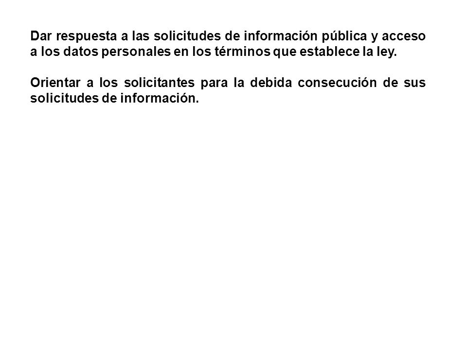 Dar respuesta a las solicitudes de información pública y acceso a los datos personales en los términos que establece la ley.