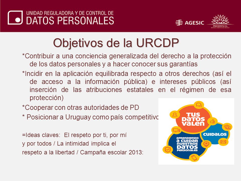 Objetivos de la URCDP *Contribuir a una conciencia generalizada del derecho a la protección de los datos personales y a hacer conocer sus garantías.