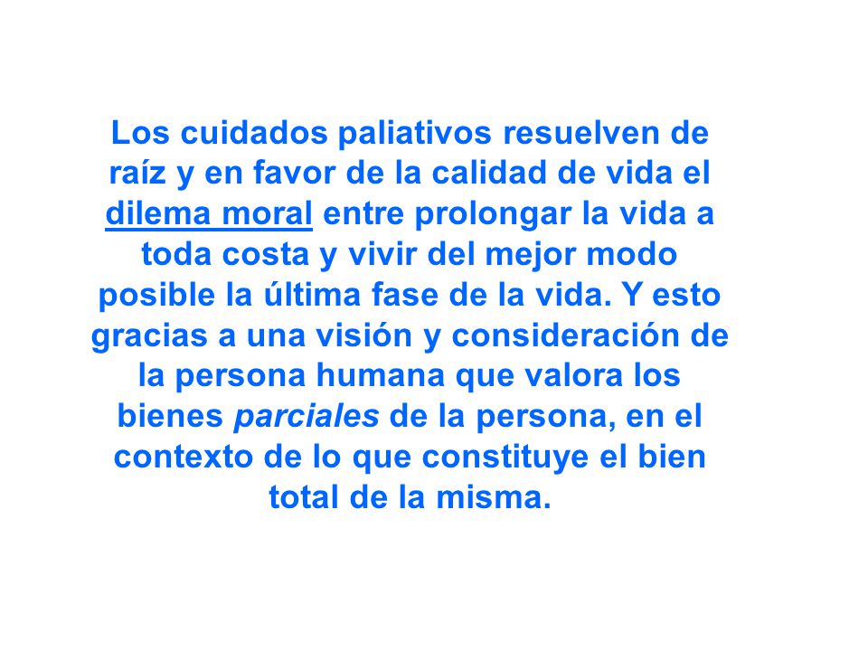 Los cuidados paliativos resuelven de raíz y en favor de la calidad de vida el dilema moral entre prolongar la vida a toda costa y vivir del mejor modo posible la última fase de la vida.