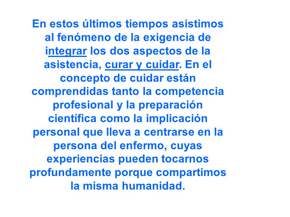 En estos últimos tiempos asistimos al fenómeno de la exigencia de integrar los dos aspectos de la asistencia, curar y cuidar.