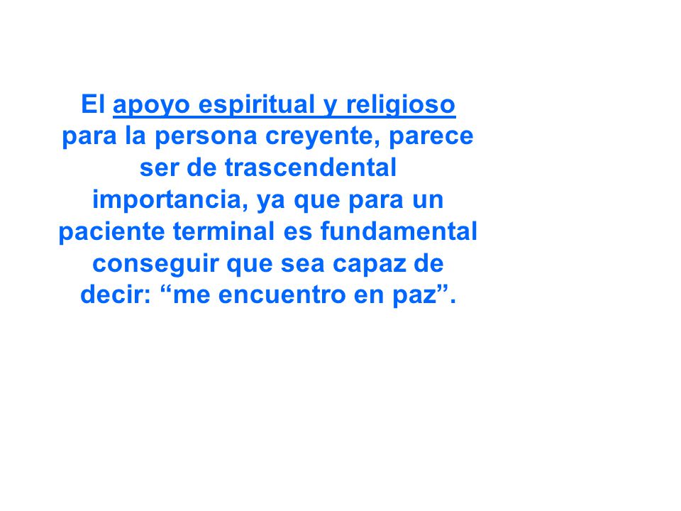El apoyo espiritual y religioso para la persona creyente, parece ser de trascendental importancia, ya que para un paciente terminal es fundamental conseguir que sea capaz de decir: me encuentro en paz .