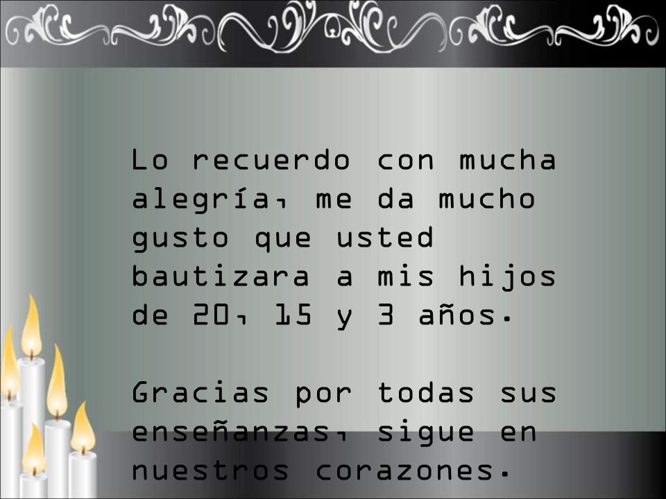 Lo recuerdo con mucha alegría, me da mucho gusto que usted bautizara a mis hijos de 20, 15 y 3 años.