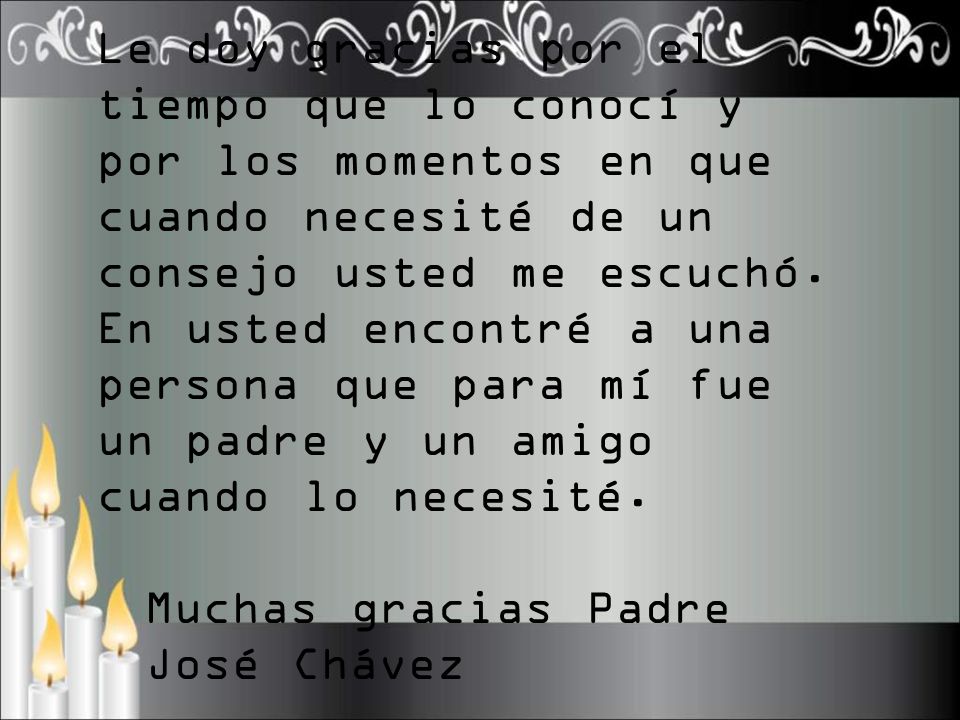 Le doy gracias por el tiempo que lo conocí y por los momentos en que cuando necesité de un consejo usted me escuchó. En usted encontré a una persona que para mí fue un padre y un amigo cuando lo necesité.