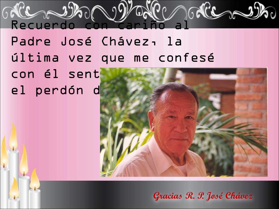 Recuerdo con cariño al Padre José Chávez, la última vez que me confesé con él sentí la paz y el perdón de Dios.