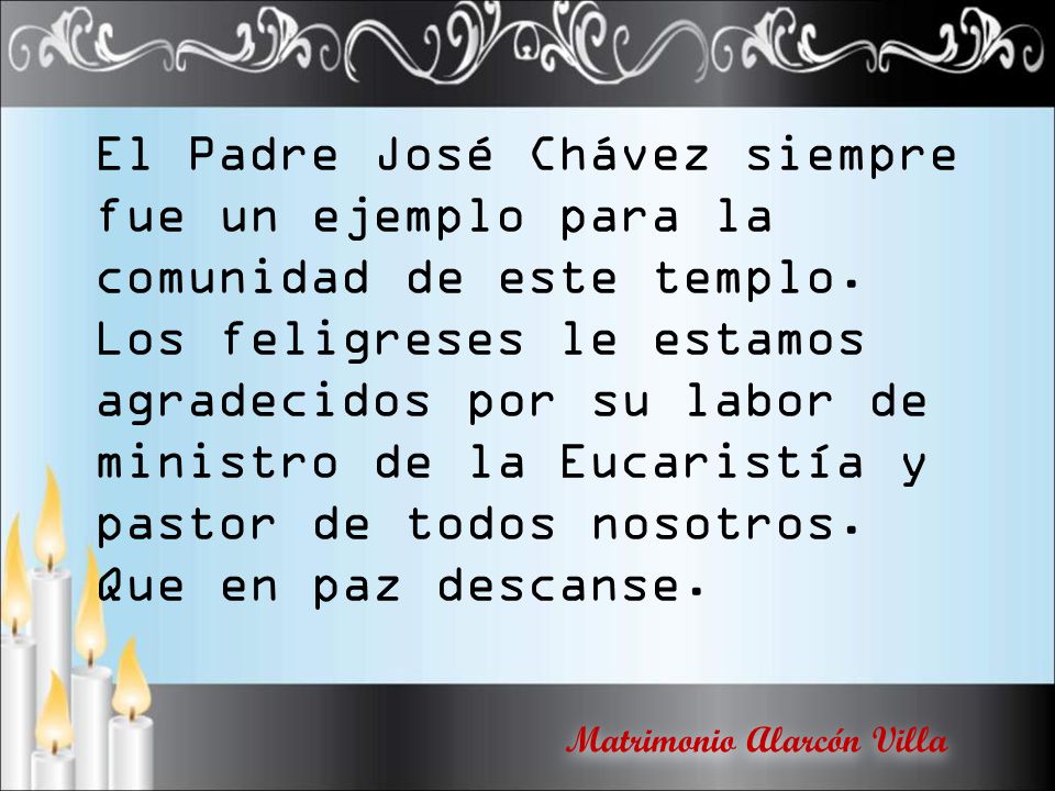 El Padre José Chávez siempre fue un ejemplo para la comunidad de este templo. Los feligreses le estamos agradecidos por su labor de ministro de la Eucaristía y pastor de todos nosotros.