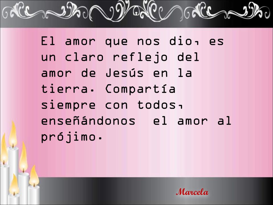 El amor que nos dio, es un claro reflejo del amor de Jesús en la tierra. Compartía siempre con todos, enseñándonos el amor al prójimo.