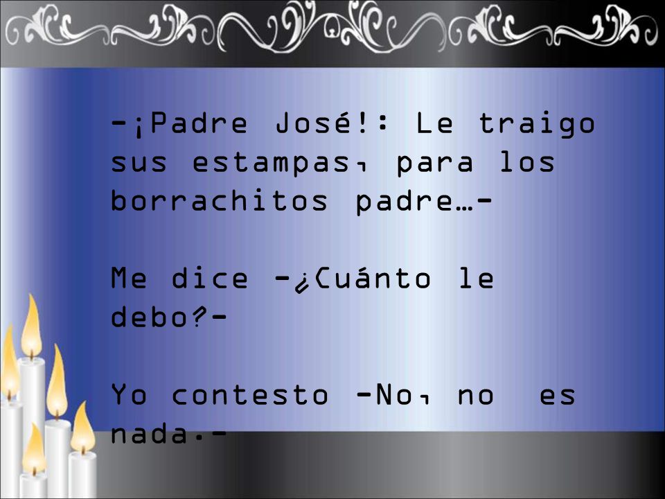 -¡Padre José!: Le traigo sus estampas, para los borrachitos padre…-
