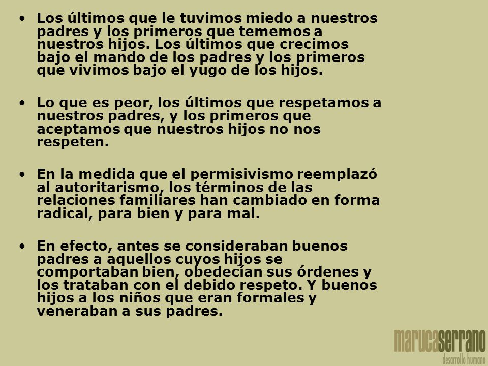 Los últimos que le tuvimos miedo a nuestros padres y los primeros que tememos a nuestros hijos. Los últimos que crecimos bajo el mando de los padres y los primeros que vivimos bajo el yugo de los hijos.